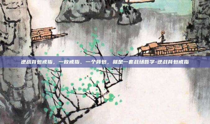 逆战背包戒指,一枚戒指、一个背包,就是一套战场哲学-逆战背包戒指