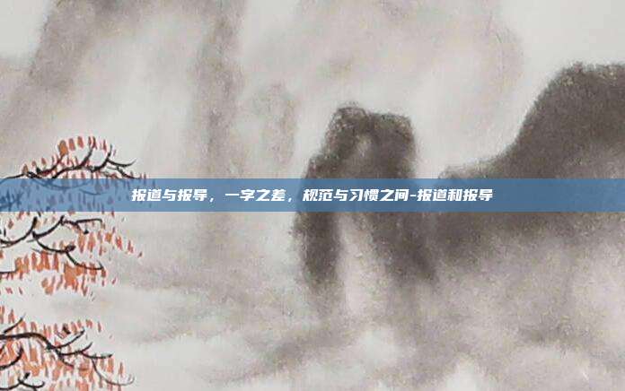 报道与报导，一字之差，规范与习惯之间-报道和报导