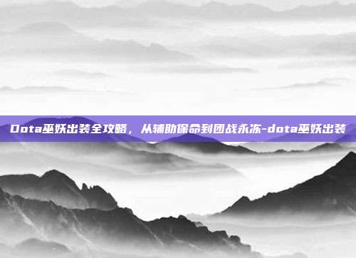 Dota巫妖出装全攻略，从辅助保命到团战永冻-dota巫妖出装