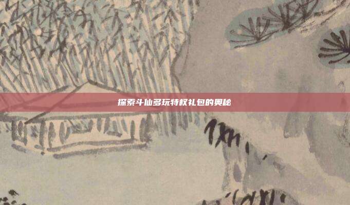 探索斗仙多玩特权礼包的奥秘