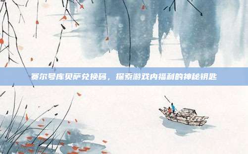赛尔号库贝萨兑换码,探索游戏内福利的神秘钥匙