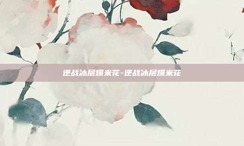逆战冰层爆米花-逆战冰层爆米花
