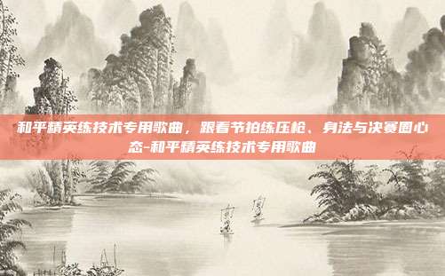 和平精英练技术专用歌曲，跟着节拍练压枪、身法与决赛圈心态-和平精英练技术专用歌曲