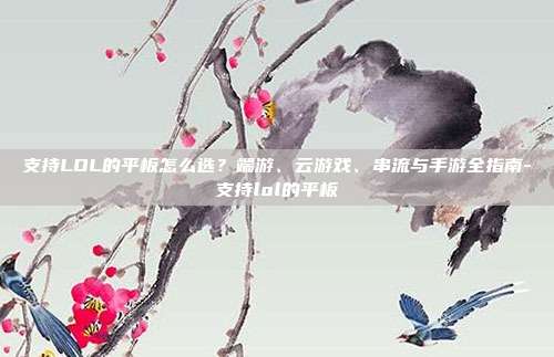 支持LOL的平板怎么选？端游、云游戏、串流与手游全指南-支持lol的平板