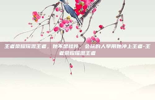 王者荣耀瑶混王者，她不是挂件，会玩的人早用她冲上王者-王者荣耀瑶混王者