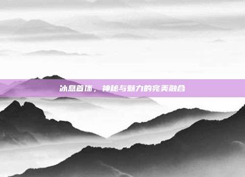 冰息首饰，神秘与魅力的完美融合