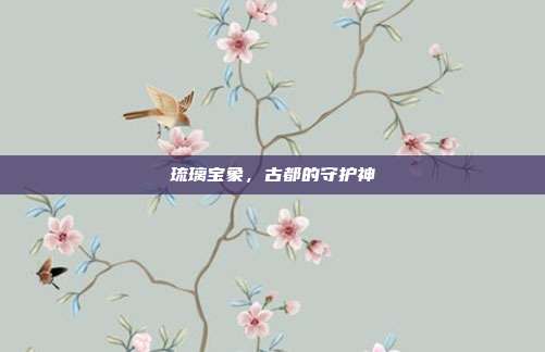 琉璃宝象，古都的守护神