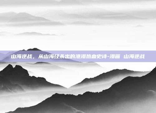 山海逆战，从山海经杀出的港漫热血史诗-漫画 山海逆战