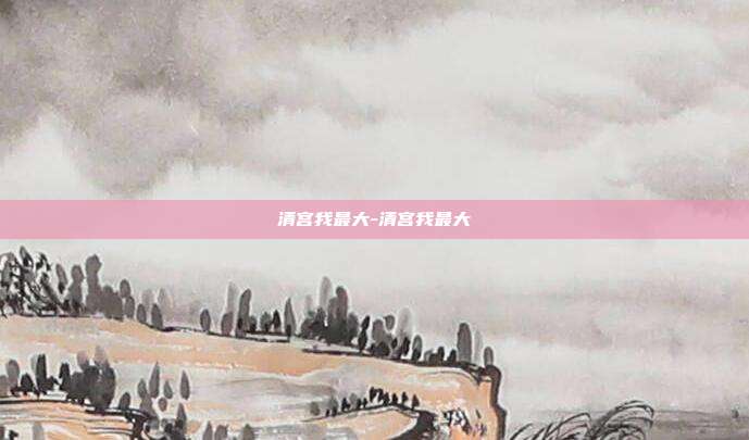 清宫我最大-清宫我最大