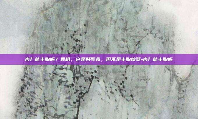 杏仁能丰胸吗?真相,它是好零食,但不是丰胸神器-杏仁能丰胸吗