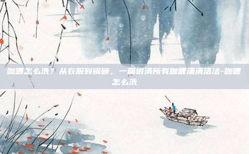 咖喱怎么洗？从衣服到锅碗，一篇讲清所有咖喱渍清洁法-咖喱怎么洗