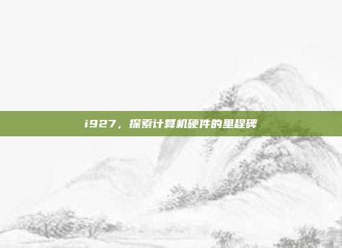 i927,探索计算机硬件的里程碑