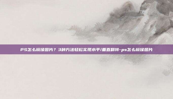 PS怎么镜像图片？3种方法轻松实现水平/垂直翻转-ps怎么镜像图片