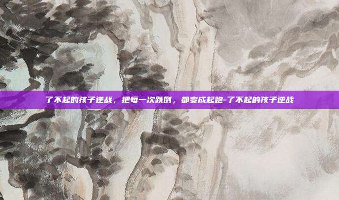 了不起的孩子逆战,把每一次跌倒,都变成起跑-了不起的孩子逆战