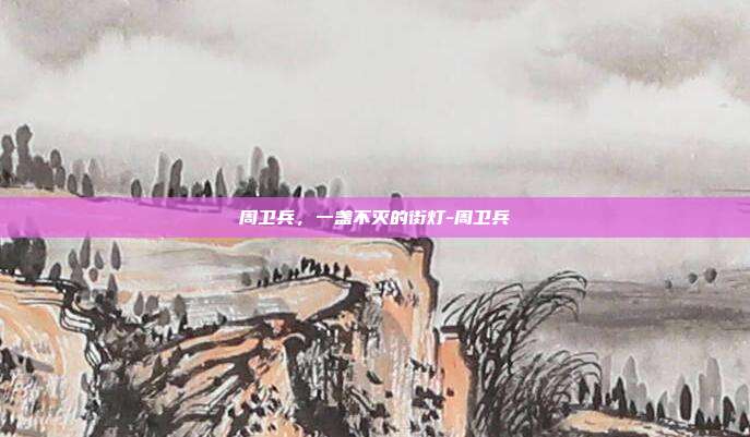 周卫兵，一盏不灭的街灯-周卫兵