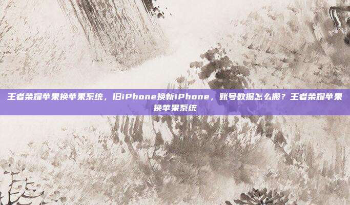 王者荣耀苹果换苹果系统,旧iPhone换新iPhone,账号数据怎么搬?王者荣耀苹果换苹果系统