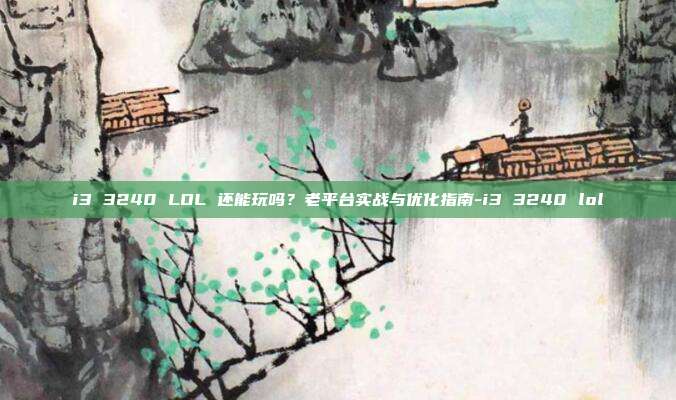 i3 3240 LOL 还能玩吗？老平台实战与优化指南-i3 3240 lol
