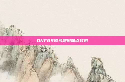 DNF85修罗刷图加点攻略