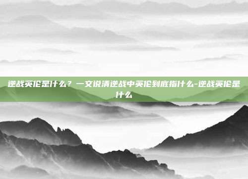 逆战英伦是什么?一文说清逆战中英伦到底指什么-逆战英伦是什么