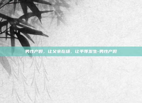 男性产假,让父亲在场,让平等发生-男性产假