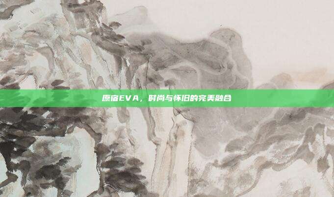 原宿EVA,时尚与怀旧的完美融合