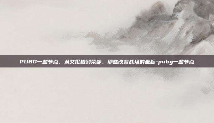 PUBG一些节点,从艾伦格到荣都,那些改变战场的坐标-pubg一些节点