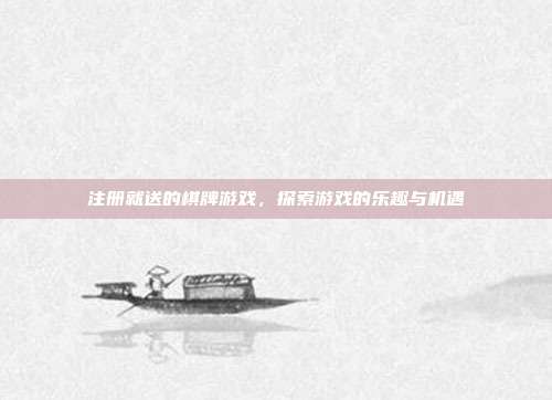 注册就送的棋牌游戏，探索游戏的乐趣与机遇