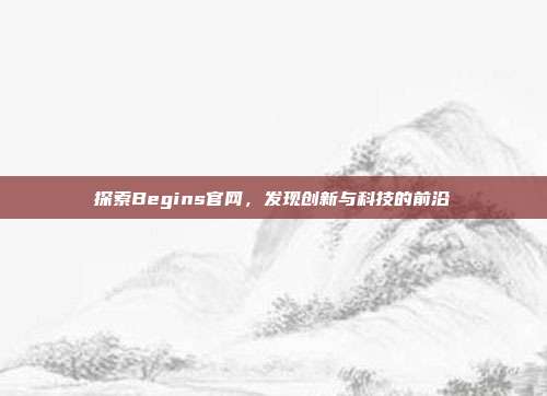 探索Begins官网,发现创新与科技的前沿