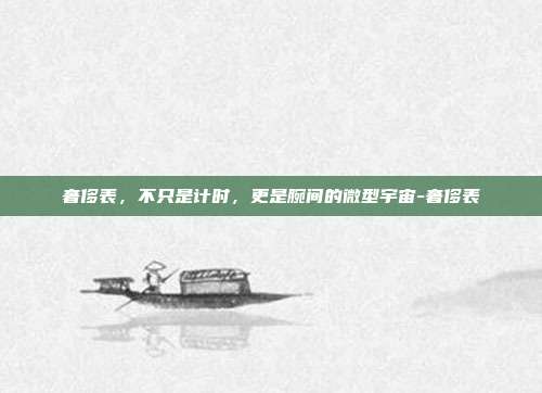 奢侈表,不只是计时,更是腕间的微型宇宙-奢侈表