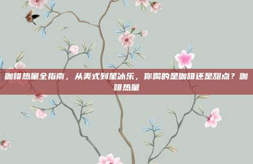 咖啡热量全指南，从美式到星冰乐，你喝的是咖啡还是甜点？咖啡热量