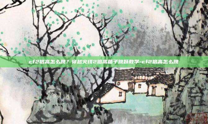 cf2倍高怎么跳?穿越火线2倍高箱子跳跃教学-cf2倍高怎么跳
