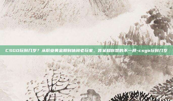 CSGO玩到几岁?从职业黄金期到休闲老玩家,答案和你想的不一样-csgo玩到几岁