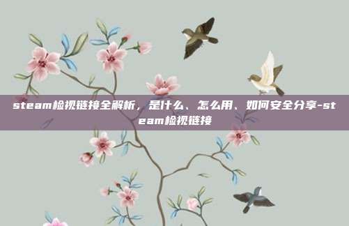 steam检视链接全解析,是什么、怎么用、如何安全分享-steam检视链接