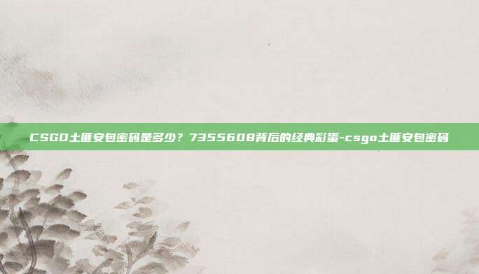 CSGO土匪安包密码是多少?7355608背后的经典彩蛋-csgo土匪安包密码