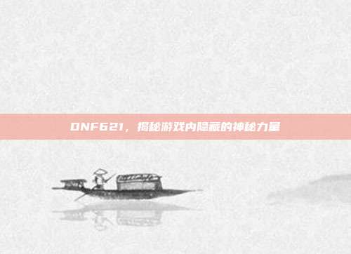 DNF621,揭秘游戏内隐藏的神秘力量