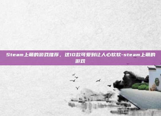Steam上萌的游戏推荐,这10款可爱到让人心软软-steam上萌的游戏