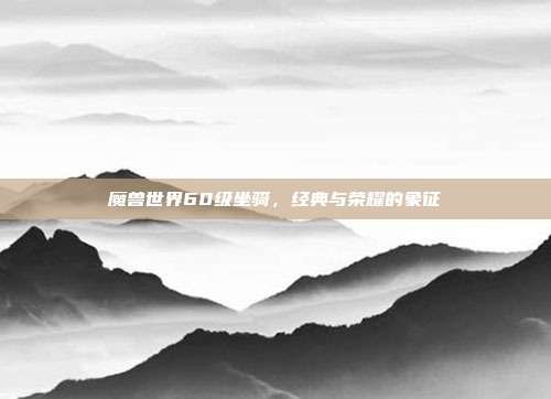 魔兽世界60级坐骑,经典与荣耀的象征