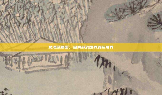 女漫游刷图,探索游戏世界的新境界