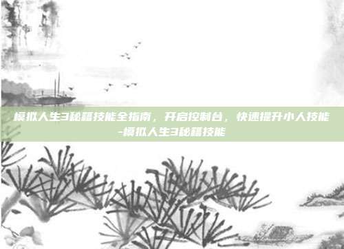 模拟人生3秘籍技能全指南,开启控制台,快速提升小人技能-模拟人生3秘籍技能