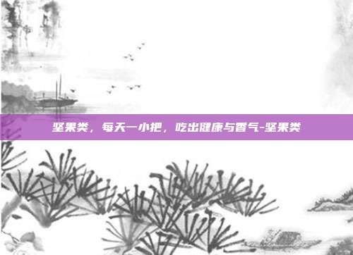 坚果类，每天一小把，吃出健康与香气-坚果类
