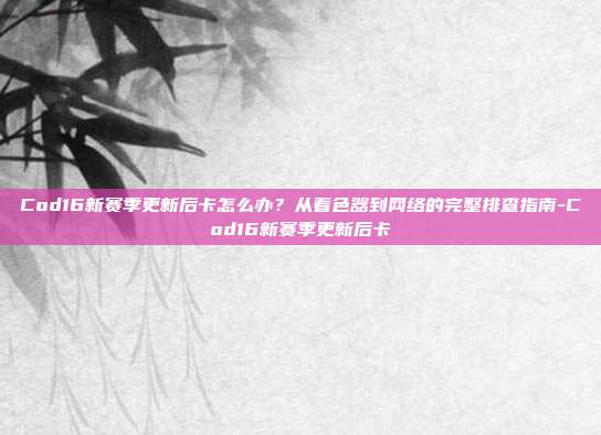 Cod16新赛季更新后卡怎么办?从着色器到网络的完整排查指南-Cod16新赛季更新后卡