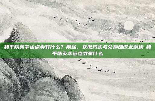 和平精英幸运点券有什么?用途、获取方式与兑换建议全解析-和平精英幸运点券有什么
