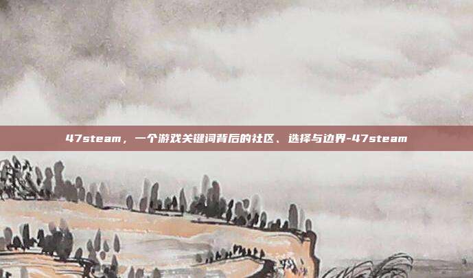 47steam,一个游戏关键词背后的社区、选择与边界-47steam