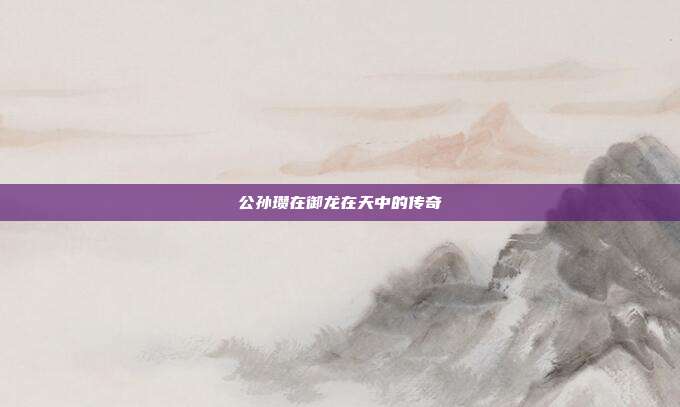 公孙瓒在御龙在天中的传奇