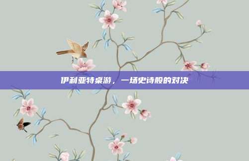 伊利亚特桌游,一场史诗般的对决