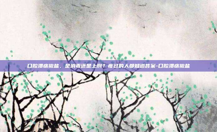 口腔溃疡撒盐,是消毒还是上刑?疼过的人都知道答案-口腔溃疡撒盐