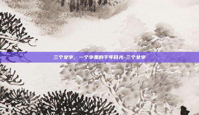 三个女字,一个字里的千年目光-三个女字