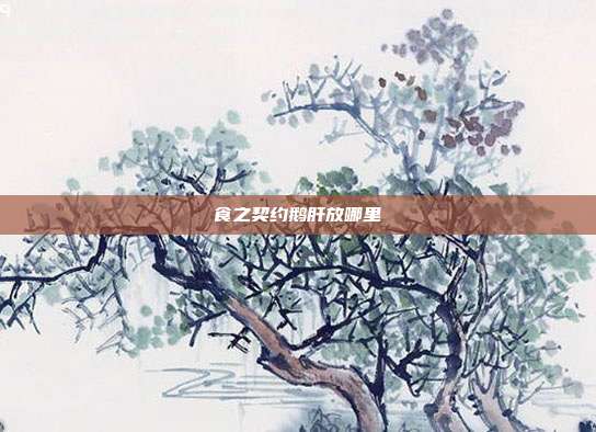 食之契约鹅肝放哪里