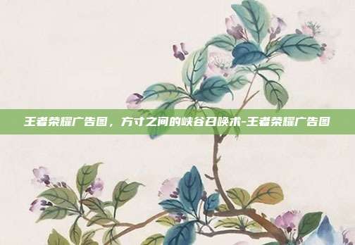王者荣耀广告图,方寸之间的峡谷召唤术-王者荣耀广告图