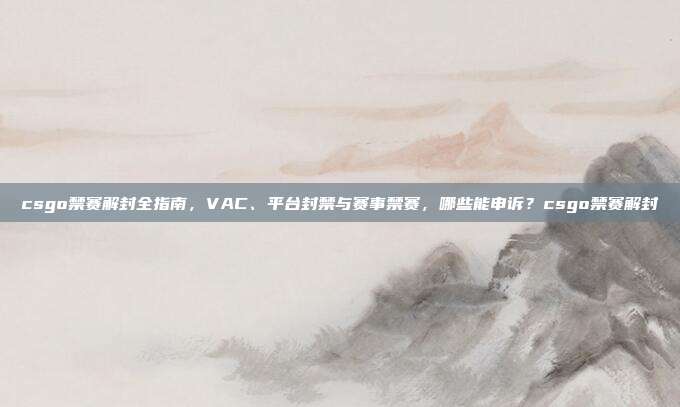 csgo禁赛解封全指南,VAC、平台封禁与赛事禁赛,哪些能申诉?csgo禁赛解封
